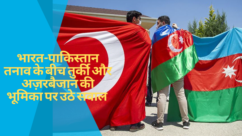भारत-पाकिस्तान तनाव के बीच तुर्की और अज़रबैजान की भूमिका पर उठे सवाल