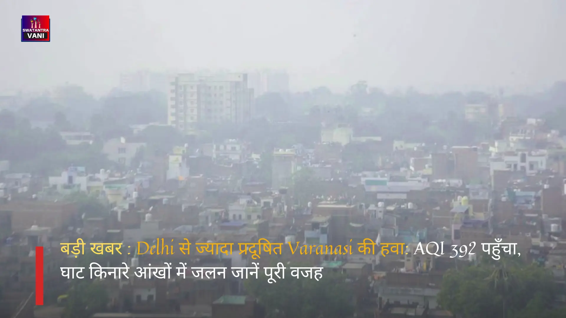 बड़ी खबर : Delhi से ज्यादा प्रदूषित Varanasi की हवा: AQI 392 पहुँचा, घाट किनारे आंखों में जलन जानें पूरी वजह
